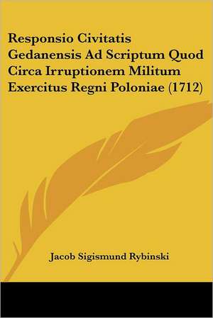 Responsio Civitatis Gedanensis Ad Scriptum Quod Circa Irruptionem Militum Exercitus Regni Poloniae (1712) de Jacob Sigismund Rybinski