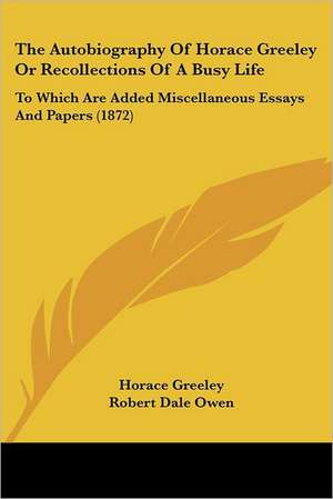 The Autobiography of Horace Greeley or Recollections of a Busy Life de Horace Greeley