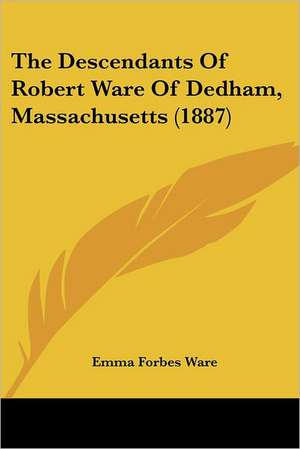 The Descendants Of Robert Ware Of Dedham, Massachusetts (1887) de Emma Forbes Ware