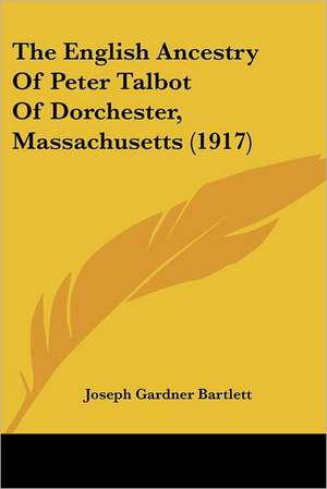 The English Ancestry Of Peter Talbot Of Dorchester, Massachusetts (1917) de Joseph Gardner Bartlett