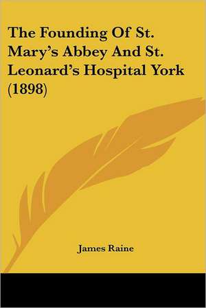 The Founding Of St. Mary's Abbey And St. Leonard's Hospital York (1898) de James Raine