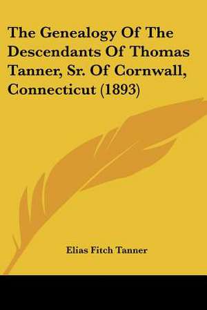 The Genealogy Of The Descendants Of Thomas Tanner, Sr. Of Cornwall, Connecticut (1893) de Elias Fitch Tanner