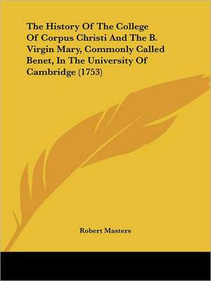 The History Of The College Of Corpus Christi And The B. Virgin Mary, Commonly Called Benet, In The University Of Cambridge (1753) de Robert Masters