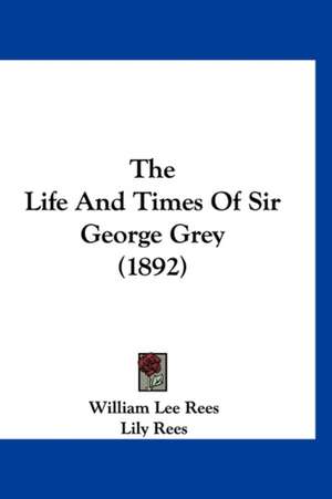 The Life And Times Of Sir George Grey (1892) de William Lee Rees