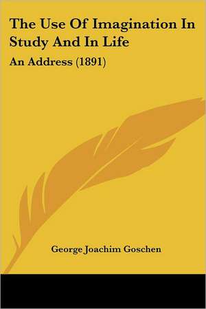 The Use Of Imagination In Study And In Life de George Joachim Goschen