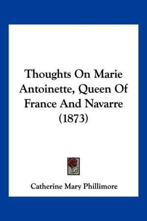 Thoughts On Marie Antoinette, Queen Of France And Navarre (1873) de Catherine Mary Phillimore