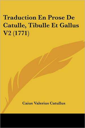 Traduction En Prose De Catulle, Tibulle Et Gallus V2 (1771) de Caius Valerius Catullus