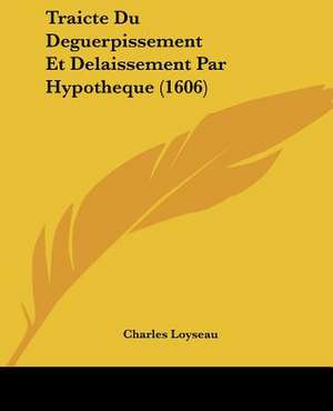 Traicte Du Deguerpissement Et Delaissement Par Hypotheque (1606) de Charles Loyseau