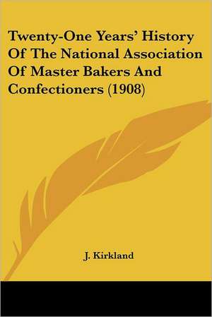 Twenty-One Years' History Of The National Association Of Master Bakers And Confectioners (1908) de J. Kirkland