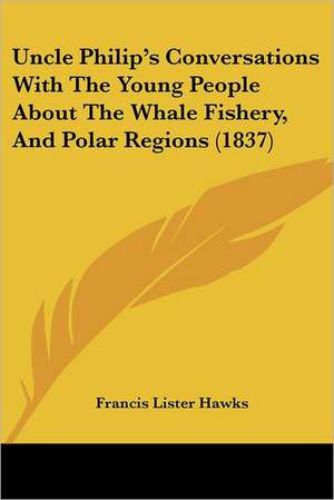 Uncle Philip's Conversations With The Young People About The Whale Fishery, And Polar Regions (1837) de Francis Lister Hawks