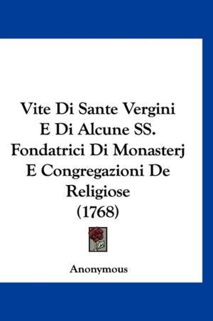 Vite Di Sante Vergini E Di Alcune SS. Fondatrici Di Monasterj E Congregazioni De Religiose (1768) de Anonymous