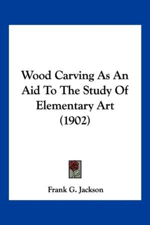 Wood Carving As An Aid To The Study Of Elementary Art (1902) de Frank G. Jackson