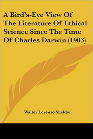 A Bird's-Eye View Of The Literature Of Ethical Science Since The Time Of Charles Darwin (1903) de Walter Lorenzo Sheldon