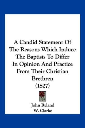 A Candid Statement Of The Reasons Which Induce The Baptists To Differ In Opinion And Practice From Their Christian Brethren (1827) de John Ryland