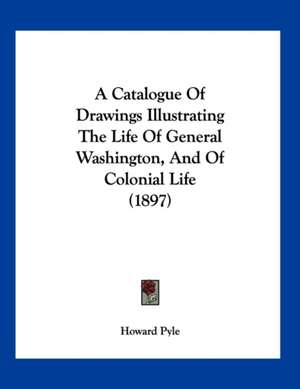 A Catalogue Of Drawings Illustrating The Life Of General Washington, And Of Colonial Life (1897) de Howard Pyle