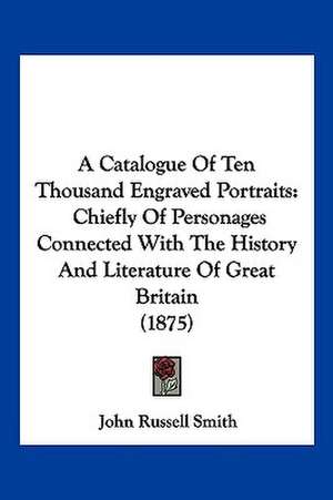 A Catalogue Of Ten Thousand Engraved Portraits de John Russell Smith