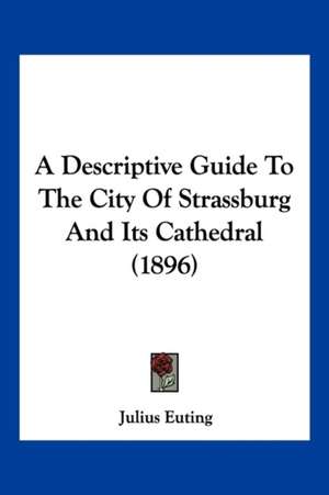 A Descriptive Guide To The City Of Strassburg And Its Cathedral (1896) de Julius Euting