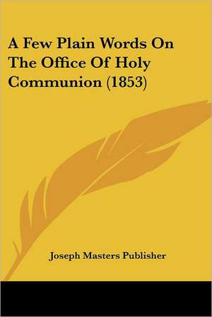 A Few Plain Words On The Office Of Holy Communion (1853) de Joseph Masters Publisher