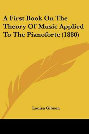 A First Book On The Theory Of Music Applied To The Pianoforte (1880) de Louisa Gibson