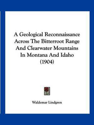 A Geological Reconnaissance Across The Bitterroot Range And Clearwater Mountains In Montana And Idaho (1904) de Waldemar Lindgren