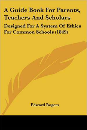 A Guide Book For Parents, Teachers And Scholars de Edward Rogers