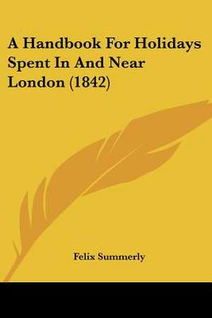 A Handbook For Holidays Spent In And Near London (1842) de Felix Summerly