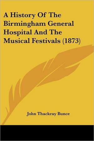 A History Of The Birmingham General Hospital And The Musical Festivals (1873) de John Thackray Bunce