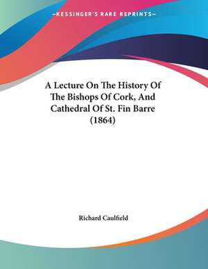 A Lecture On The History Of The Bishops Of Cork, And Cathedral Of St. Fin Barre (1864) de Richard Caulfield