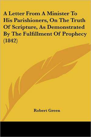 A Letter From A Minister To His Parishioners, On The Truth Of Scripture, As Demonstrated By The Fulfillment Of Prophecy (1842) de Robert Green