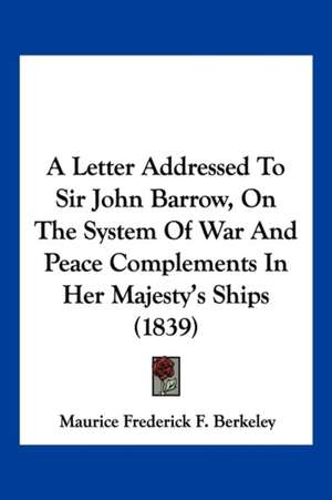 A Letter Addressed To Sir John Barrow, On The System Of War And Peace Complements In Her Majesty's Ships (1839) de Maurice Frederick F. Berkeley