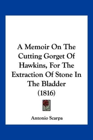 A Memoir On The Cutting Gorget Of Hawkins, For The Extraction Of Stone In The Bladder (1816) de Antonio Scarpa