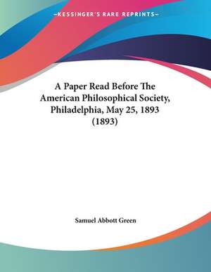 A Paper Read Before The American Philosophical Society, Philadelphia, May 25, 1893 (1893) de Samuel Abbott Green