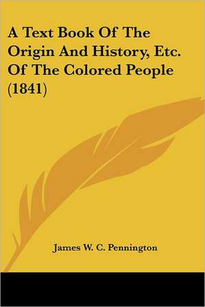 A Text Book Of The Origin And History, Etc. Of The Colored People (1841) de James W. C. Pennington