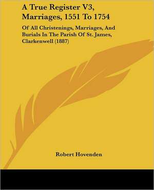 A True Register V3, Marriages, 1551 To 1754 de Robert Hovenden