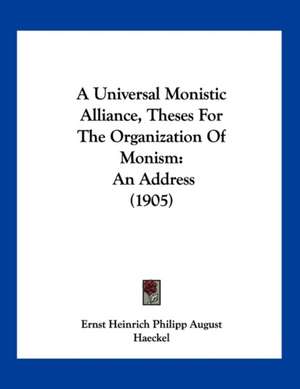 A Universal Monistic Alliance, Theses For The Organization Of Monism de Ernst Heinrich Philipp August Haeckel