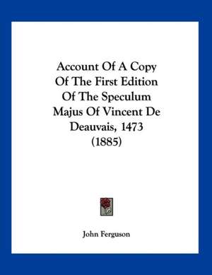 Account Of A Copy Of The First Edition Of The Speculum Majus Of Vincent De Deauvais, 1473 (1885) de John Ferguson