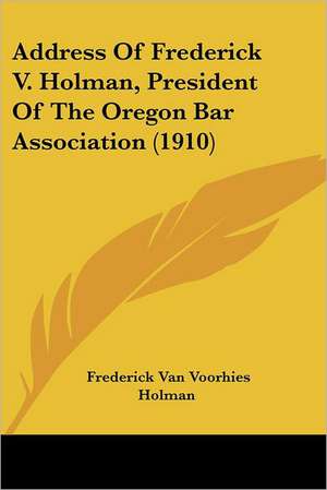 Address Of Frederick V. Holman, President Of The Oregon Bar Association (1910) de Frederick Van Voorhies Holman