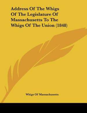 Address Of The Whigs Of The Legislature Of Massachusetts To The Whigs Of The Union (1848) de Whigs Of Massachusetts