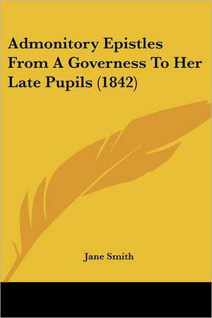 Admonitory Epistles From A Governess To Her Late Pupils (1842) de Jane Smith