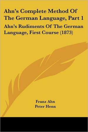 Ahn's Complete Method Of The German Language, Part 1 de Franz Ahn