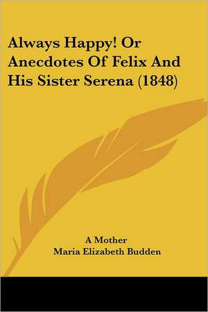 Always Happy! Or Anecdotes Of Felix And His Sister Serena (1848) de A Mother