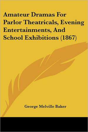 Amateur Dramas For Parlor Theatricals, Evening Entertainments, And School Exhibitions (1867) de George Melville Baker