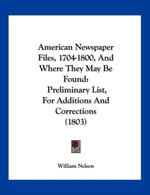 American Newspaper Files, 1704-1800, And Where They May Be Found de William Nelson