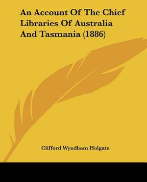 An Account Of The Chief Libraries Of Australia And Tasmania (1886) de Clifford Wyndham Holgate