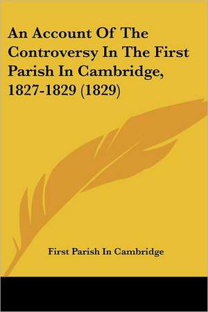 An Account Of The Controversy In The First Parish In Cambridge, 1827-1829 (1829) de First Parish In Cambridge