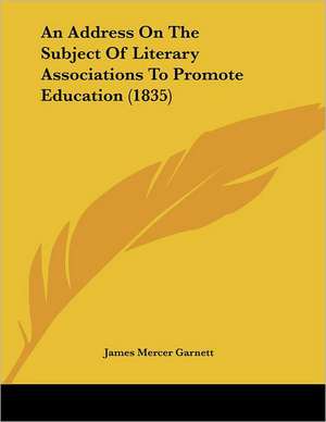 An Address On The Subject Of Literary Associations To Promote Education (1835) de James Mercer Garnett