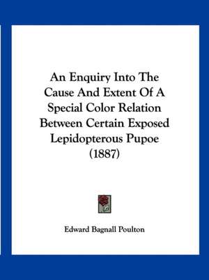 An Enquiry Into The Cause And Extent Of A Special Color Relation Between Certain Exposed Lepidopterous Pupoe (1887) de Edward Bagnall Poulton