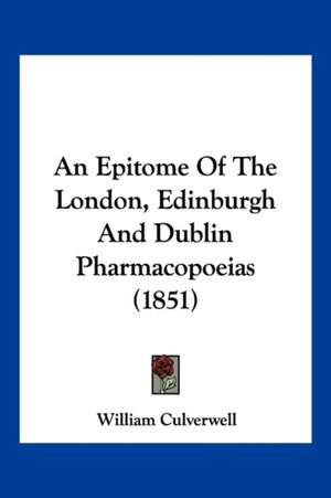 An Epitome Of The London, Edinburgh And Dublin Pharmacopoeias (1851) de William Culverwell