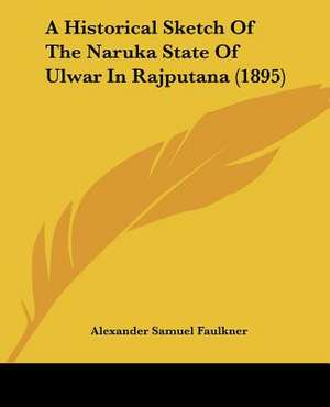 A Historical Sketch Of The Naruka State Of Ulwar In Rajputana (1895) de Alexander Samuel Faulkner