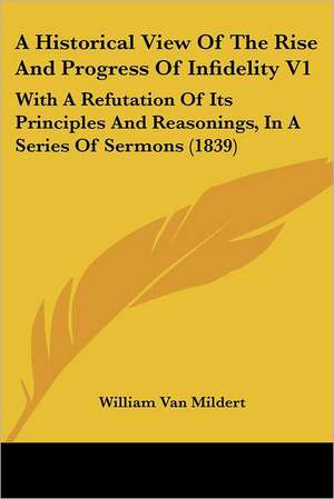 A Historical View Of The Rise And Progress Of Infidelity V1 de William Van Mildert